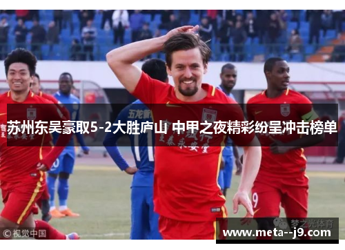 苏州东吴豪取5-2大胜庐山 中甲之夜精彩纷呈冲击榜单