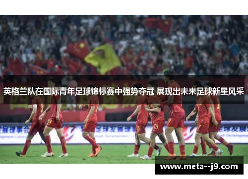 英格兰队在国际青年足球锦标赛中强势夺冠 展现出未来足球新星风采