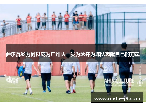 萨尔瓦多为何以成为广州队一员为荣并为球队贡献自己的力量