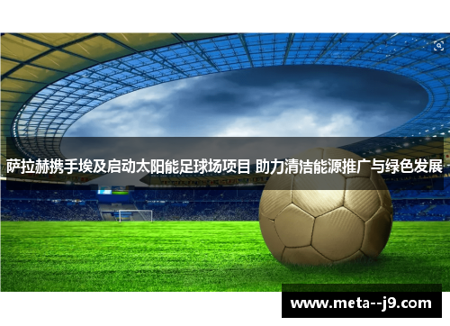 萨拉赫携手埃及启动太阳能足球场项目 助力清洁能源推广与绿色发展