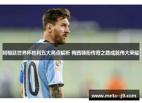 阿根廷世界杯胜利五大亮点解析 梅西领衔传奇之路成就伟大荣耀