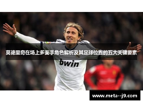 莫德里奇在场上多面手角色解析及其足球位置的五大关键要素