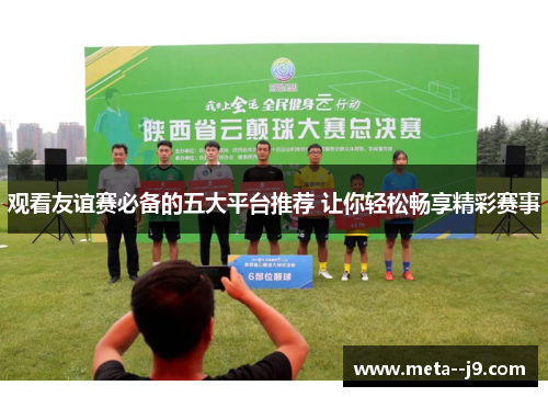 观看友谊赛必备的五大平台推荐 让你轻松畅享精彩赛事