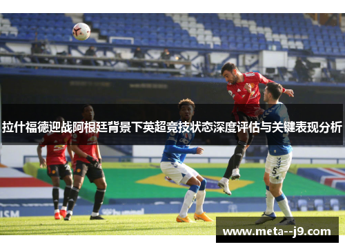 拉什福德迎战阿根廷背景下英超竞技状态深度评估与关键表现分析