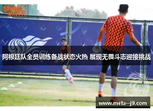 阿根廷队全员训练备战状态火热 展现无畏斗志迎接挑战