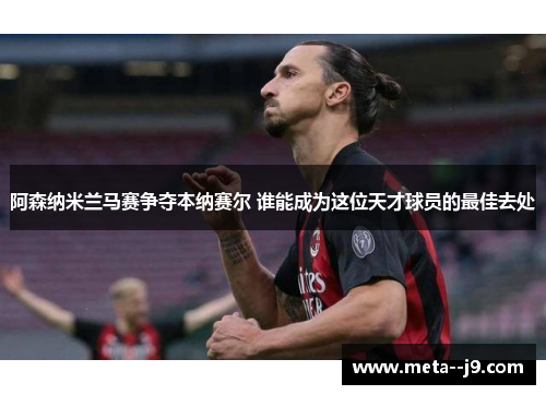 阿森纳米兰马赛争夺本纳赛尔 谁能成为这位天才球员的最佳去处 阿森纳米兰马赛争夺本纳赛尔 谁能成为这位天才球员的最佳去处