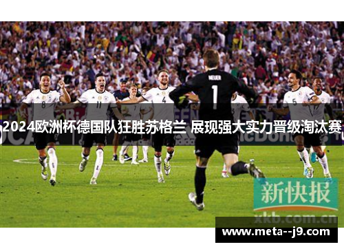 2024欧洲杯德国队狂胜苏格兰 展现强大实力晋级淘汰赛