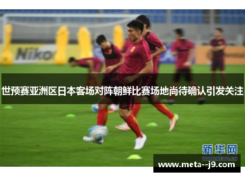 世预赛亚洲区日本客场对阵朝鲜比赛场地尚待确认引发关注