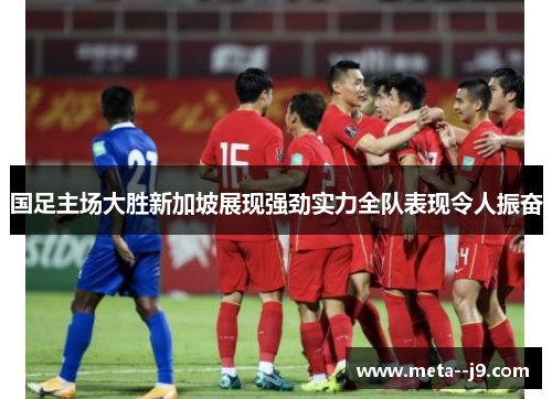 国足主场大胜新加坡展现强劲实力全队表现令人振奋