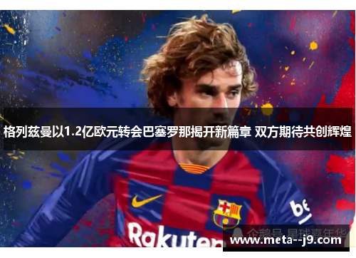 格列兹曼以1.2亿欧元转会巴塞罗那揭开新篇章 双方期待共创辉煌