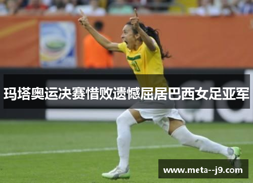玛塔奥运决赛惜败遗憾屈居巴西女足亚军 玛塔奥运决赛惜败遗憾屈居巴西女足亚军