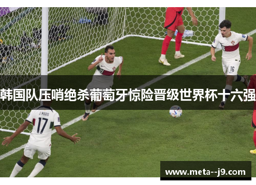 韩国队压哨绝杀葡萄牙惊险晋级世界杯十六强