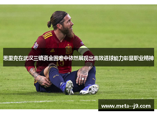 恩里克在武汉三镇资金困难中依然展现出高效进球能力彰显职业精神 恩里克在武汉三镇资金困难中依然展现出高效进球能力彰显职业精神