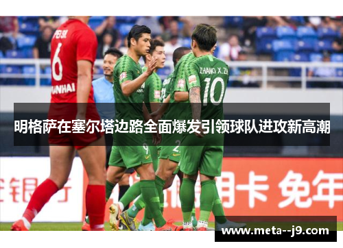 明格萨在塞尔塔边路全面爆发引领球队进攻新高潮 明格萨在塞尔塔边路全面爆发引领球队进攻新高潮