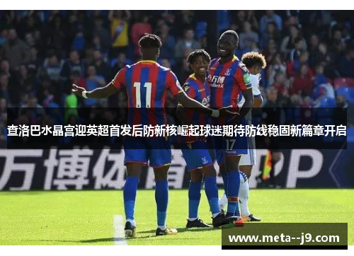 查洛巴水晶宫迎英超首发后防新核崛起球迷期待防线稳固新篇章开启 查洛巴水晶宫迎英超首发后防新核崛起球迷期待防线稳固新篇章开启