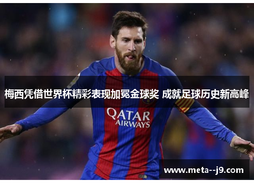 梅西凭借世界杯精彩表现加冕金球奖 成就足球历史新高峰 梅西凭借世界杯精彩表现加冕金球奖 成就足球历史新高峰