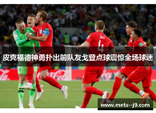 皮克福德神勇扑出前队友戈登点球震惊全场球迷 皮克福德神勇扑出前队友戈登点球震惊全场球迷
