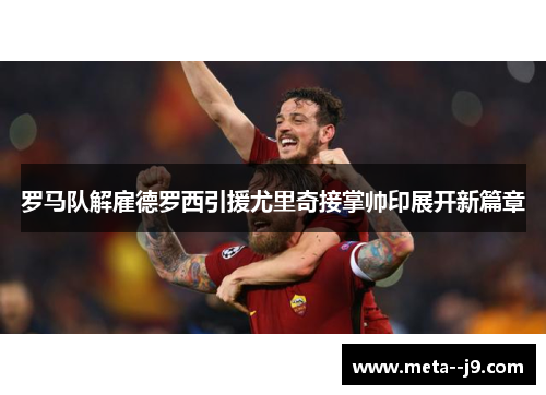 罗马队解雇德罗西引援尤里奇接掌帅印展开新篇章 罗马队解雇德罗西引援尤里奇接掌帅印展开新篇章