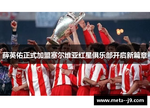 薛英佑正式加盟塞尔维亚红星俱乐部开启新篇章 薛英佑正式加盟塞尔维亚红星俱乐部开启新篇章