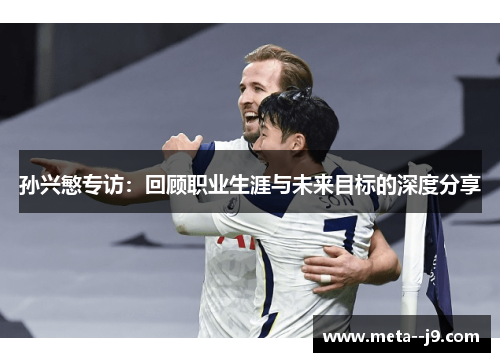 孙兴慜专访:回顾职业生涯与未来目标的深度分享 孙兴慜专访:回顾职业生涯与未来目标的深度分享