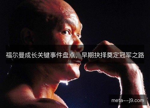 福尔曼成长关键事件盘点，早期抉择奠定冠军之路