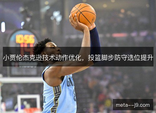 小贾伦杰克逊技术动作优化，投篮脚步防守选位提升
